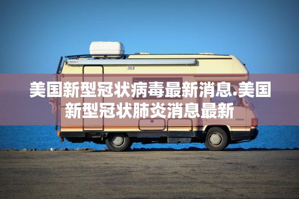 美国新型冠状病毒最新消息.美国新型冠状肺炎消息最新