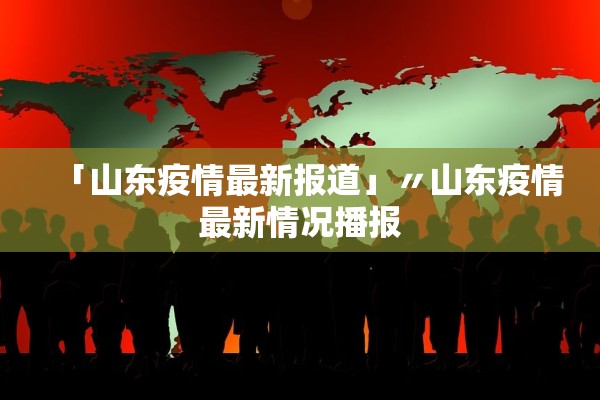 「山东疫情最新报道」〃山东疫情最新情况播报 「山东疫情最新报道」〃山东疫情最新情况播报
