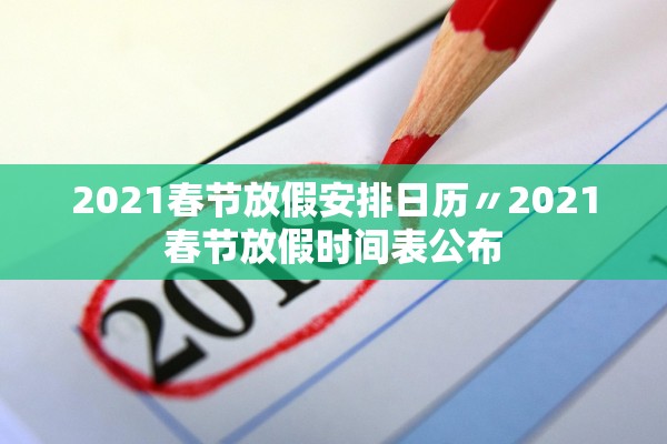 2021春节放假安排日历〃2021春节放假时间表公布 2021春节放假安排日历〃2021春节放假时间表公布