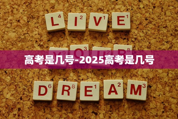 高考是几号-2025高考是几号 高考是几号-2025高考是几号