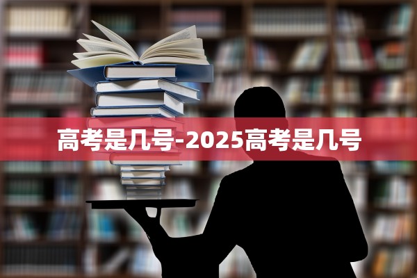高考是几号-2025高考是几号 高考是几号-2025高考是几号