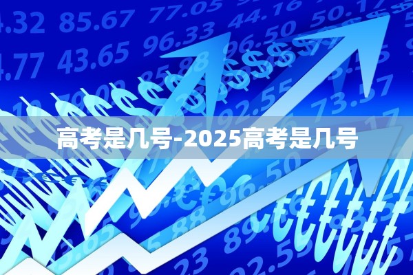 高考是几号-2025高考是几号 高考是几号-2025高考是几号