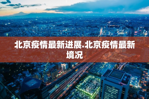 北京疫情最新进展.北京疫情最新境况 北京疫情最新进展.北京疫情最新境况
