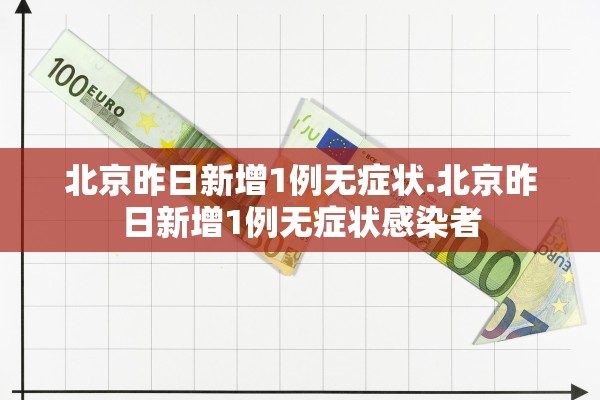 北京昨日新增1例无症状.北京昨日新增1例无症状感染者