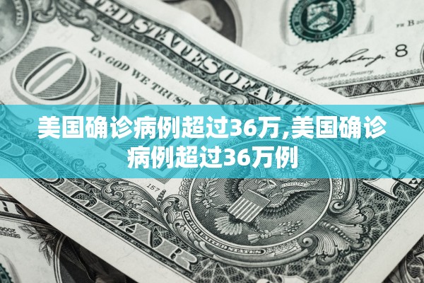 美国确诊病例超过36万,美国确诊病例超过36万例 美国确诊病例超过36万,美国确诊病例超过36万例