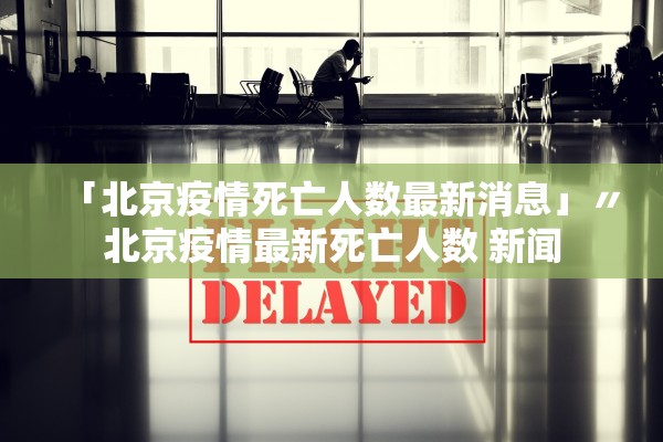 「北京疫情死亡人数最新消息」〃北京疫情最新死亡人数 新闻