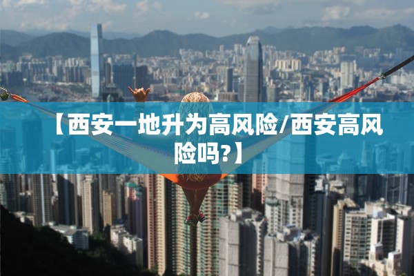 【西安一地升为高风险/西安高风险吗?】