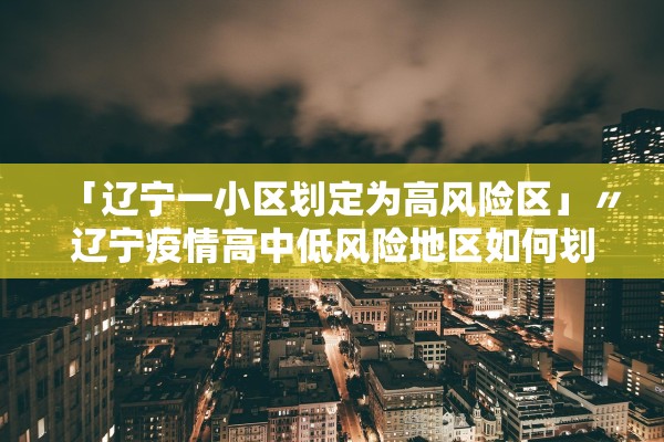 「辽宁一小区划定为高风险区」〃辽宁疫情高中低风险地区如何划分