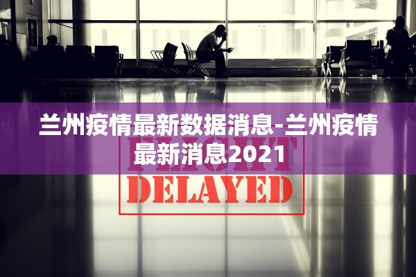 兰州疫情最新数据消息-兰州疫情最新消息2021 兰州疫情最新数据消息-兰州疫情最新消息2021