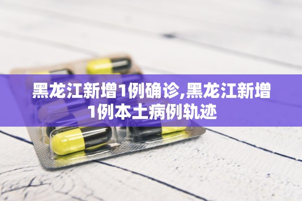 黑龙江新增1例确诊,黑龙江新增1例本土病例轨迹