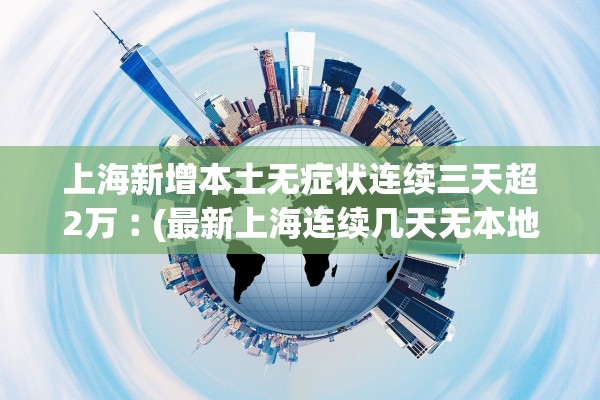 上海新增本土无症状连续三天超2万︰(最新上海连续几天无本地新增)
