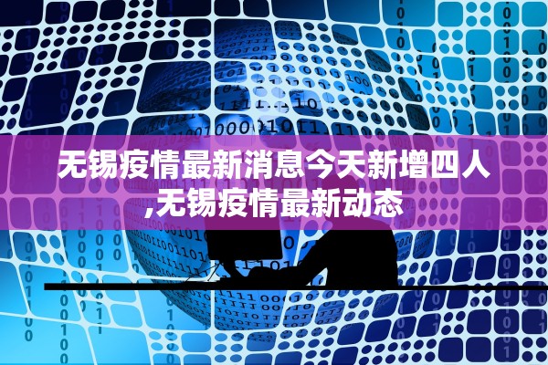 无锡疫情最新消息今天新增四人,无锡疫情最新动态
