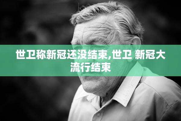 世卫称新冠还没结束,世卫 新冠大流行结束