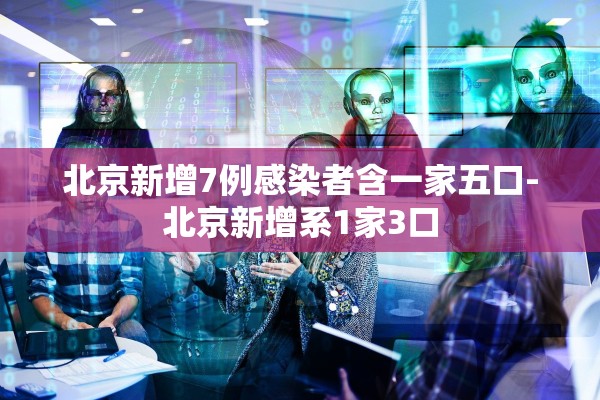北京新增7例感染者含一家五口-北京新增系1家3口