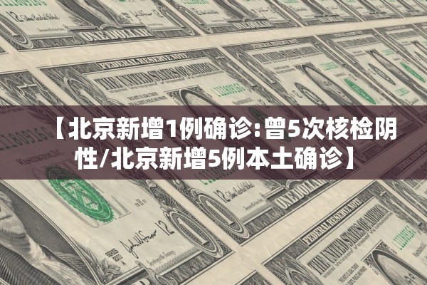 【北京新增1例确诊:曾5次核检阴性/北京新增5例本土确诊】