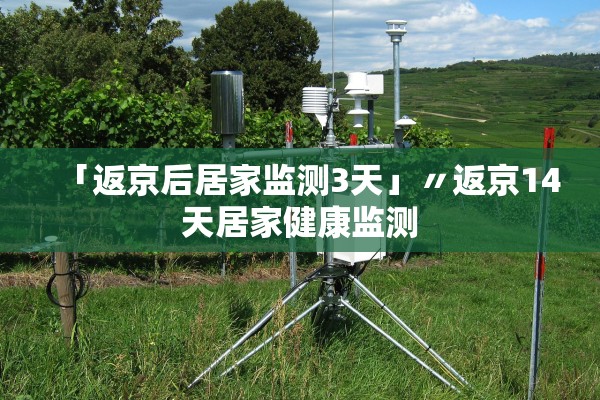 「返京后居家监测3天」〃返京14天居家健康监测 「返京后居家监测3天」〃返京14天居家健康监测