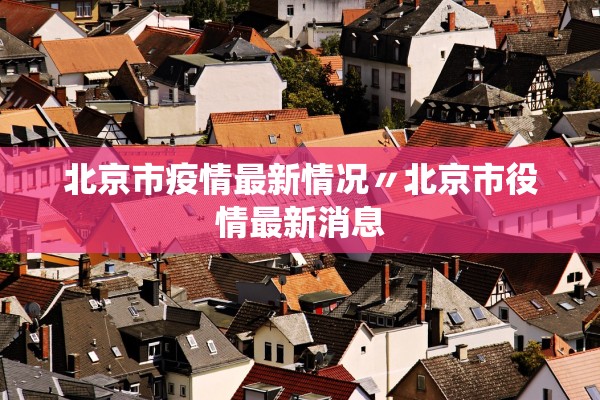 北京市疫情最新情况〃北京市役情最新消息 北京市疫情最新情况〃北京市役情最新消息