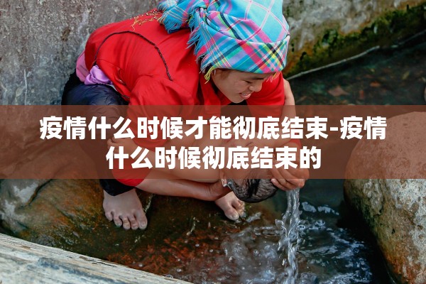 疫情什么时候才能彻底结束-疫情什么时候彻底结束的