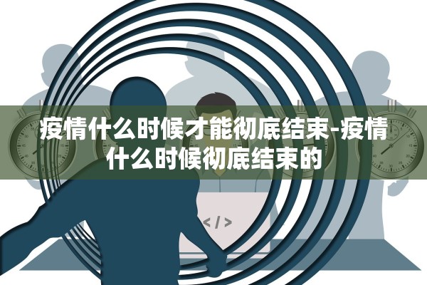疫情什么时候才能彻底结束-疫情什么时候彻底结束的
