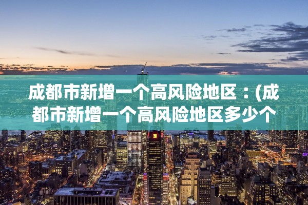 成都市新增一个高风险地区︰(成都市新增一个高风险地区多少个)