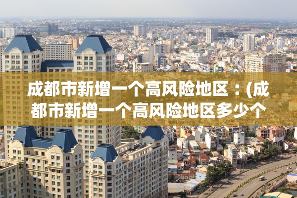 成都市新增一个高风险地区︰(成都市新增一个高风险地区多少个)