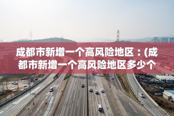 成都市新增一个高风险地区︰(成都市新增一个高风险地区多少个)