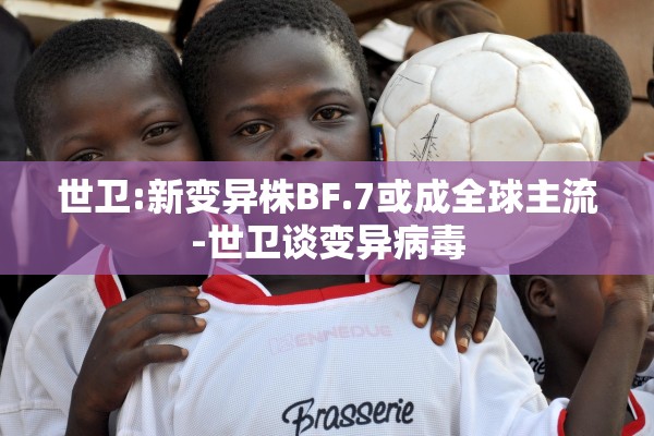 世卫:新变异株BF.7或成全球主流-世卫谈变异病毒 世卫:新变异株BF.7或成全球主流-世卫谈变异病毒