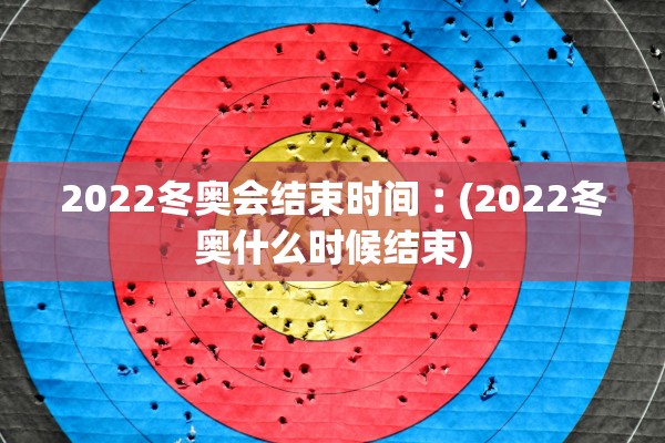 2022冬奥会结束时间︰(2022冬奥什么时候结束)