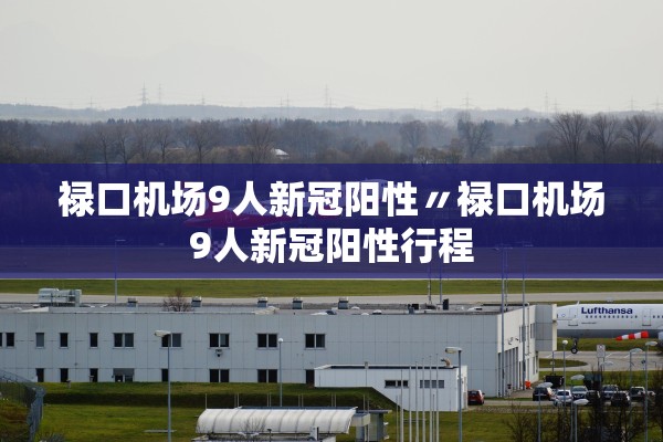 禄口机场9人新冠阳性〃禄口机场9人新冠阳性行程