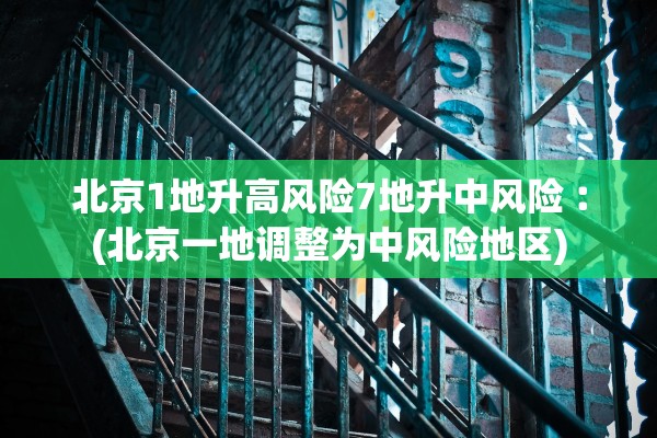 北京1地升高风险7地升中风险︰(北京一地调整为中风险地区)