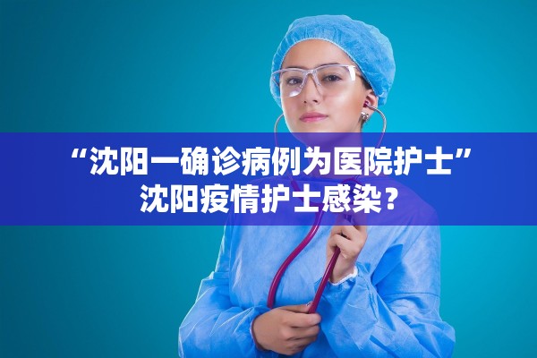 “沈阳一确诊病例为医院护士” 沈阳疫情护士感染？