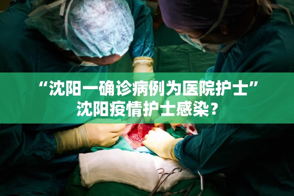 “沈阳一确诊病例为医院护士” 沈阳疫情护士感染？