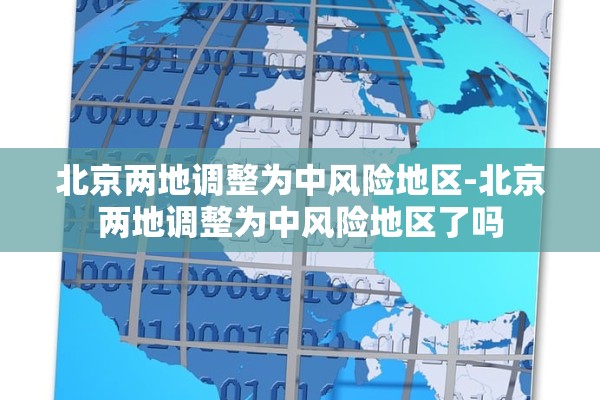 北京两地调整为中风险地区-北京两地调整为中风险地区了吗 北京两地调整为中风险地区-北京两地调整为中风险地区了吗