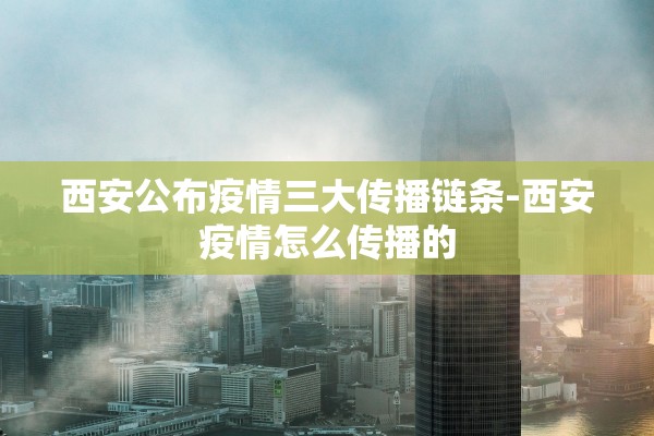 西安公布疫情三大传播链条-西安疫情怎么传播的 西安公布疫情三大传播链条-西安疫情怎么传播的