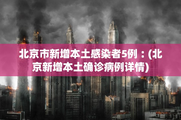 北京市新增本土感染者5例︰(北京新增本土确诊病例详情)