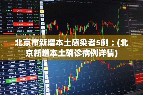 北京市新增本土感染者5例︰(北京新增本土确诊病例详情)