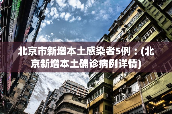 北京市新增本土感染者5例︰(北京新增本土确诊病例详情)