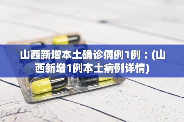 山西新增本土确诊病例1例︰(山西新增1例本土病例详情)