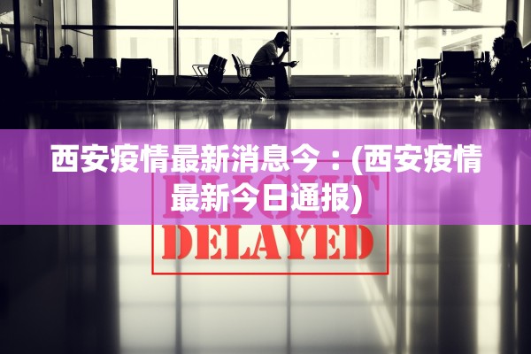 西安疫情最新消息今︰(西安疫情最新今日通报)