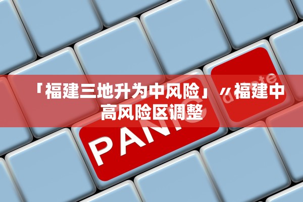 「福建三地升为中风险」〃福建中高风险区调整 「福建三地升为中风险」〃福建中高风险区调整