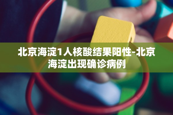 北京海淀1人核酸结果阳性-北京海淀出现确诊病例
