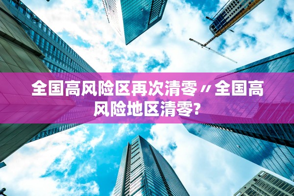 全国高风险区再次清零〃全国高风险地区清零?