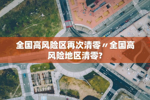 全国高风险区再次清零〃全国高风险地区清零?