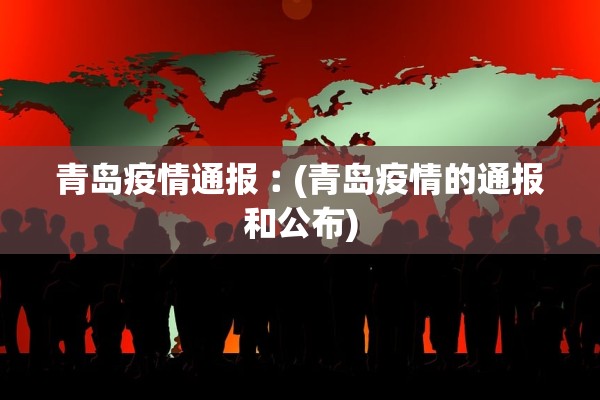 青岛疫情通报︰(青岛疫情的通报和公布)