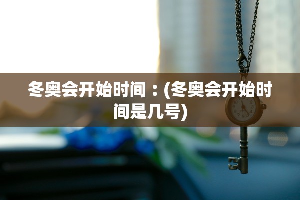 冬奥会开始时间︰(冬奥会开始时间是几号) 冬奥会开始时间︰(冬奥会开始时间是几号)