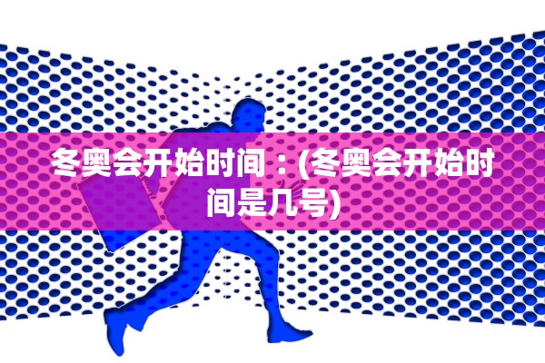 冬奥会开始时间︰(冬奥会开始时间是几号) 冬奥会开始时间︰(冬奥会开始时间是几号)