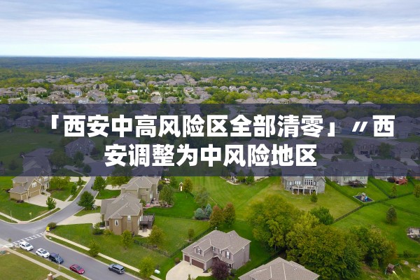 「西安中高风险区全部清零」〃西安调整为中风险地区