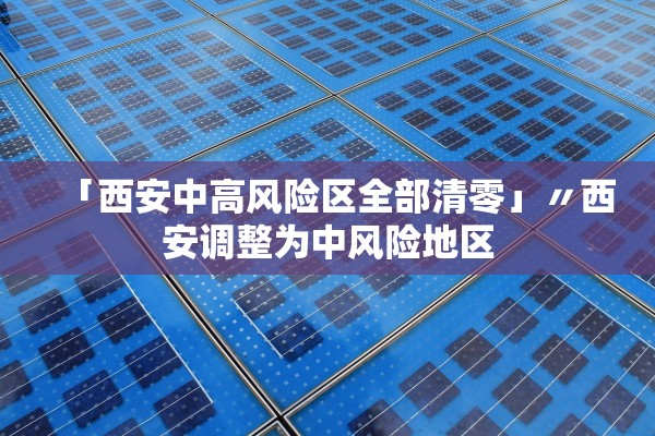 「西安中高风险区全部清零」〃西安调整为中风险地区
