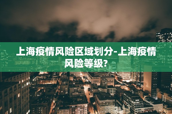 上海疫情风险区域划分-上海疫情风险等级? 上海疫情风险区域划分-上海疫情风险等级?