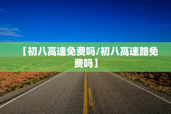 【初八高速免费吗/初八高速路免费吗】 【初八高速免费吗/初八高速路免费吗】